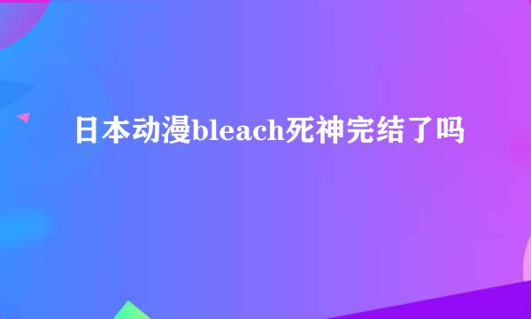 日本动漫bleach死神完结了吗