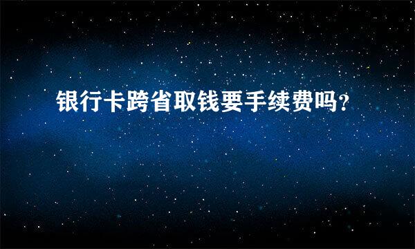 银行卡跨省取钱要手续费吗？