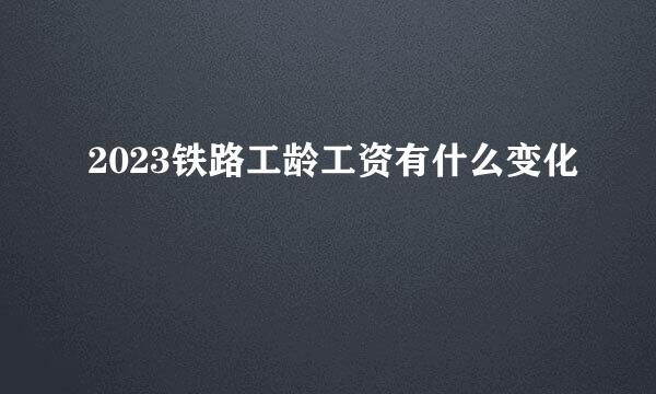 2023铁路工龄工资有什么变化