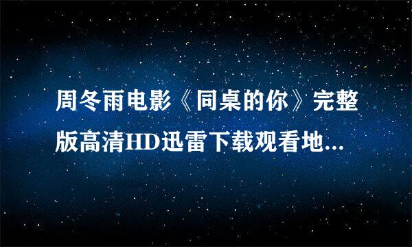 周冬雨电影《同桌的你》完整版高清HD迅雷下载观看地址谁有？