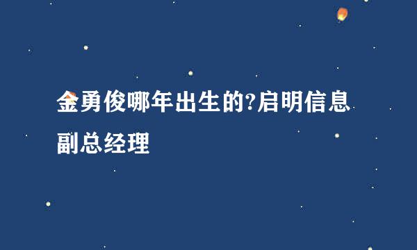 金勇俊哪年出生的?启明信息副总经理