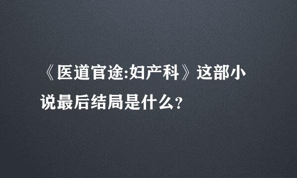 《医道官途:妇产科》这部小说最后结局是什么？