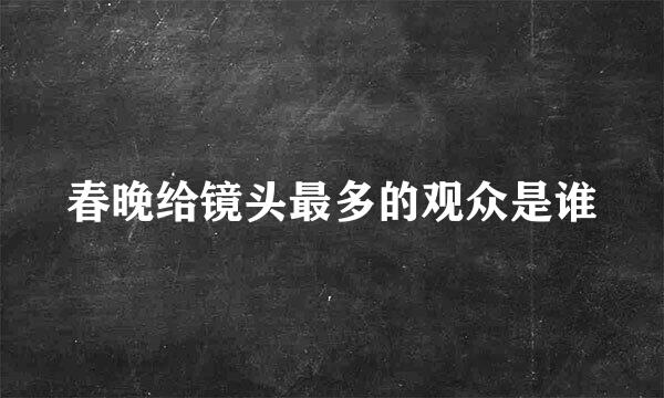 春晚给镜头最多的观众是谁