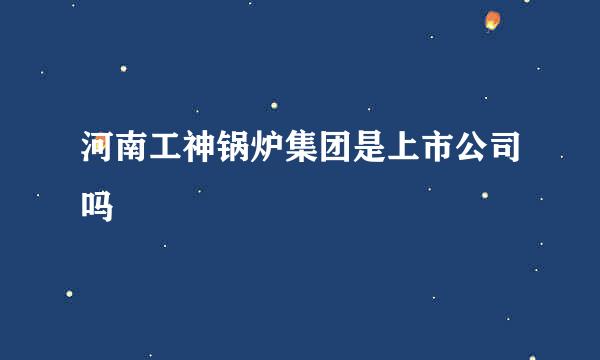 河南工神锅炉集团是上市公司吗