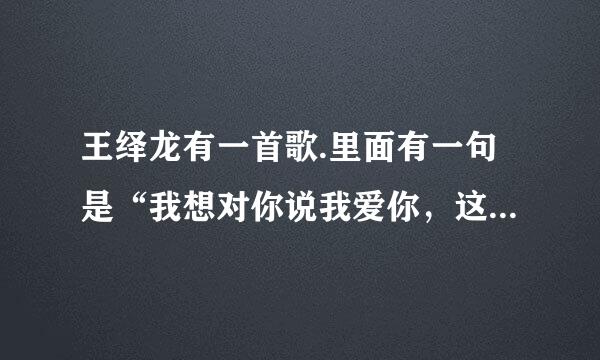 王绎龙有一首歌.里面有一句是“我想对你说我爱你，这世界只有你最美丽”名字叫啥?有歌词最好.谢谢……