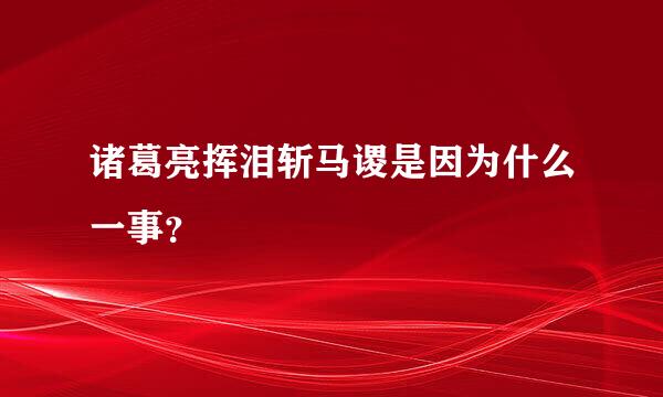 诸葛亮挥泪斩马谡是因为什么一事？