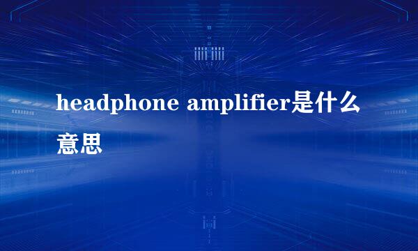 headphone amplifier是什么意思