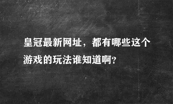 皇冠最新网址，都有哪些这个游戏的玩法谁知道啊？