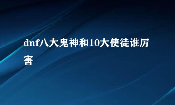 dnf八大鬼神和10大使徒谁厉害