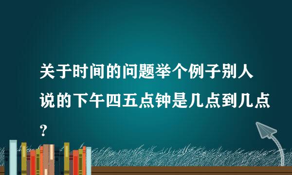 关于时间的问题举个例子别人说的下午四五点钟是几点到几点？