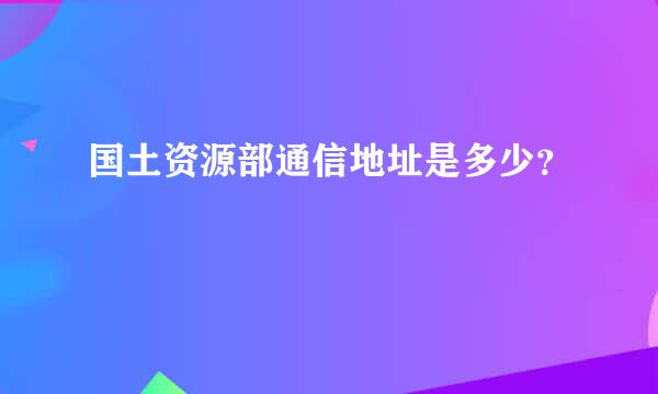 国土资源部通信地址是多少？