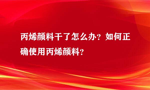 丙烯颜料干了怎么办？如何正确使用丙烯颜料？