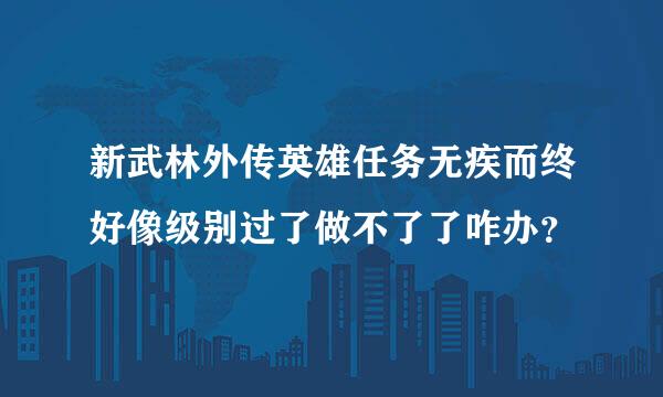 新武林外传英雄任务无疾而终好像级别过了做不了了咋办？