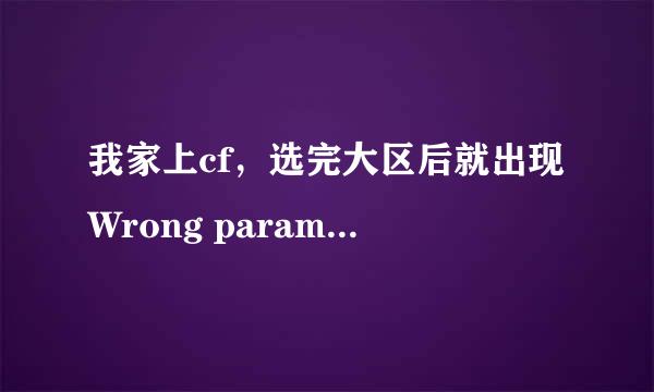 我家上cf，选完大区后就出现Wrong parameters！！ 后来我卸载了。又重下了，可是还有这个