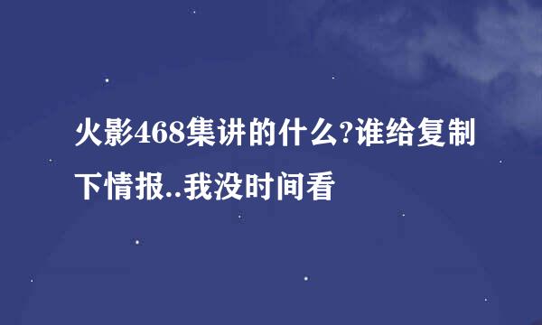 火影468集讲的什么?谁给复制下情报..我没时间看