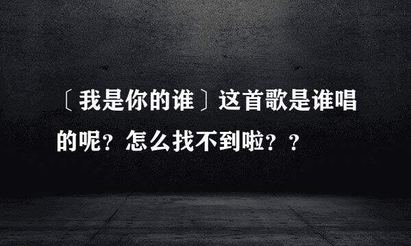 〔我是你的谁〕这首歌是谁唱的呢？怎么找不到啦？？