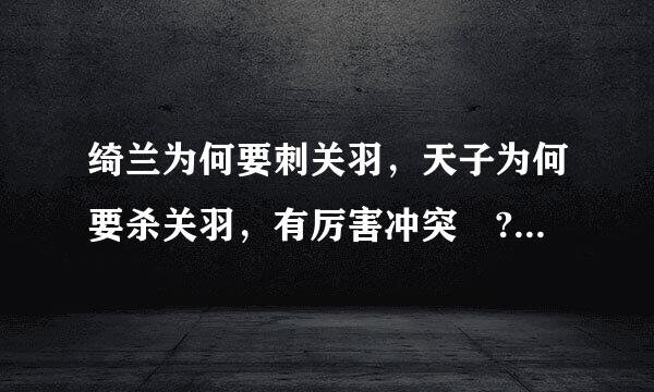 绮兰为何要刺关羽，天子为何要杀关羽，有厉害冲突嚒?刚看完电影《关云长》，结局不太明白！