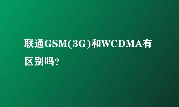 联通GSM(3G)和WCDMA有区别吗？