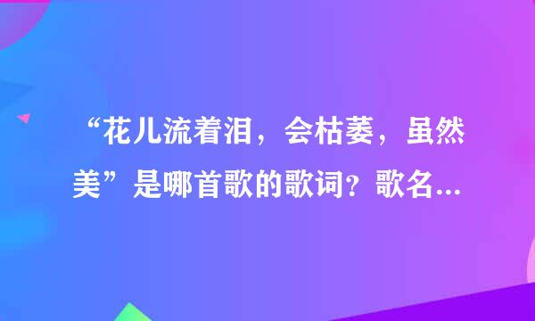 “花儿流着泪，会枯萎，虽然美”是哪首歌的歌词？歌名叫什么？谁演唱的？