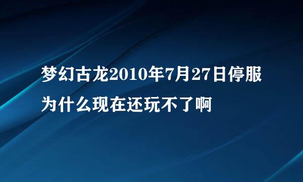 梦幻古龙2010年7月27日停服为什么现在还玩不了啊