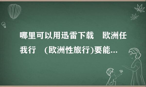 哪里可以用迅雷下载«欧洲任我行»(欧洲性旅行)要能下载的，不要死链啊 别找以前老帖子的发过来