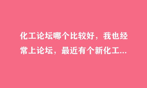 化工论坛哪个比较好，我也经常上论坛，最近有个新化工论坛，交化工707论坛，感觉界面比较好，