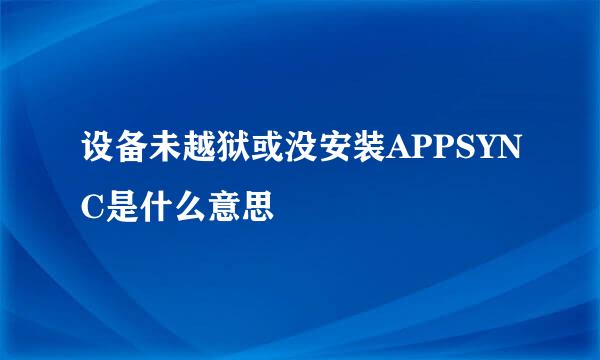 设备未越狱或没安装APPSYNC是什么意思