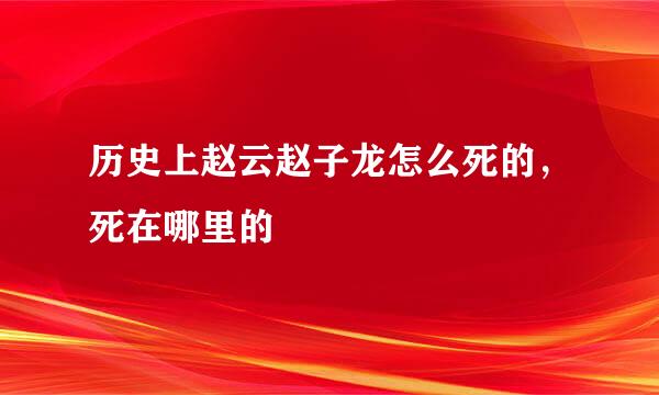 历史上赵云赵子龙怎么死的，死在哪里的