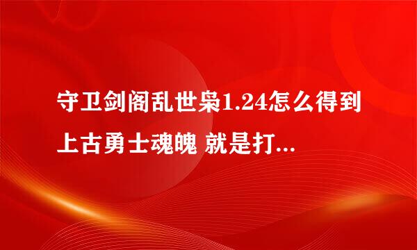 守卫剑阁乱世枭1.24怎么得到上古勇士魂魄 就是打刑天的那个 一直打 一直不出啊