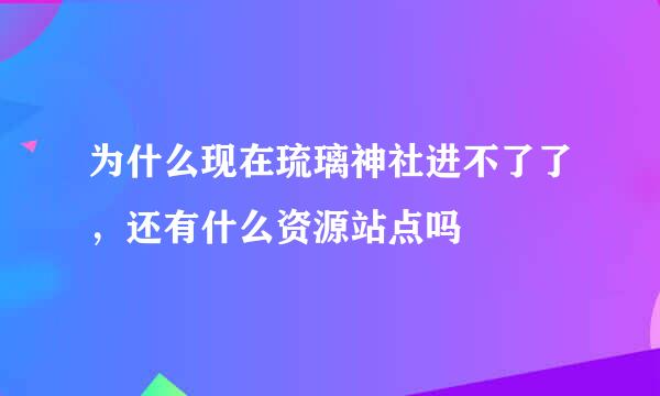 为什么现在琉璃神社进不了了，还有什么资源站点吗