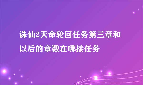 诛仙2天命轮回任务第三章和以后的章数在哪接任务