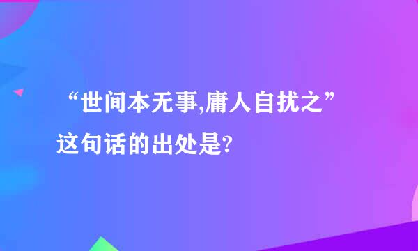 “世间本无事,庸人自扰之”这句话的出处是?