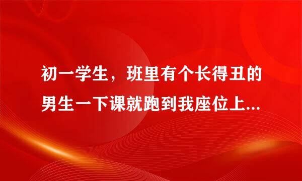 初一学生，班里有个长得丑的男生一下课就跑到我座位上把我摸来摸去，骑在我身上摸我 还当着很多同学的面？