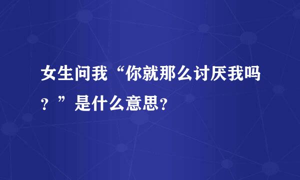 女生问我“你就那么讨厌我吗？”是什么意思？