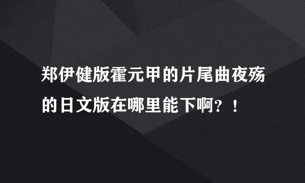 郑伊健版霍元甲的片尾曲夜殇的日文版在哪里能下啊？！