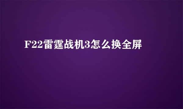 F22雷霆战机3怎么换全屏