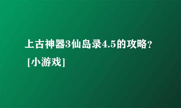 上古神器3仙岛录4.5的攻略？ [小游戏]