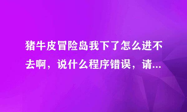 猪牛皮冒险岛我下了怎么进不去啊，说什么程序错误，请各位大侠帮帮忙