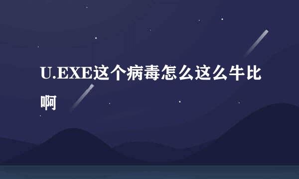 U.EXE这个病毒怎么这么牛比啊