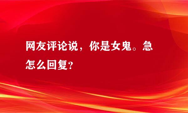 网友评论说，你是女鬼。急 怎么回复？