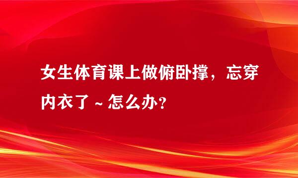 女生体育课上做俯卧撑，忘穿内衣了～怎么办？