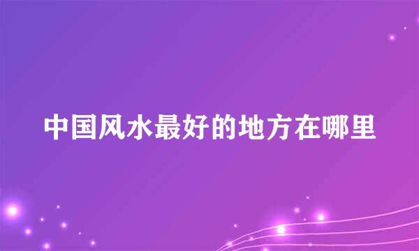 中国风水最好的地方在哪里