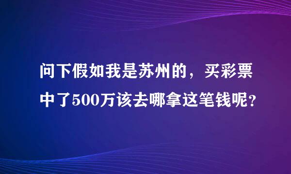 问下假如我是苏州的，买彩票中了500万该去哪拿这笔钱呢？