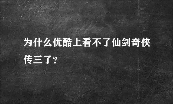 为什么优酷上看不了仙剑奇侠传三了？