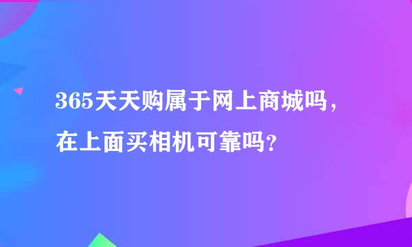 365天天购属于网上商城吗，在上面买相机可靠吗？