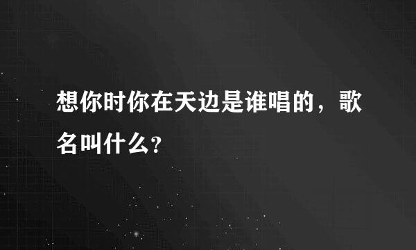 想你时你在天边是谁唱的，歌名叫什么？