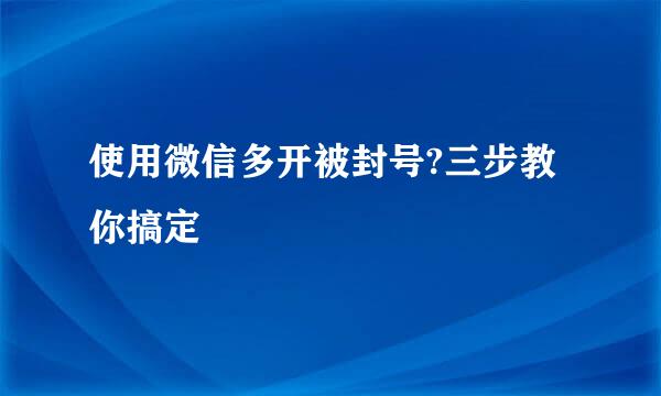 使用微信多开被封号?三步教你搞定