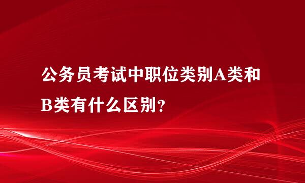 公务员考试中职位类别A类和B类有什么区别？