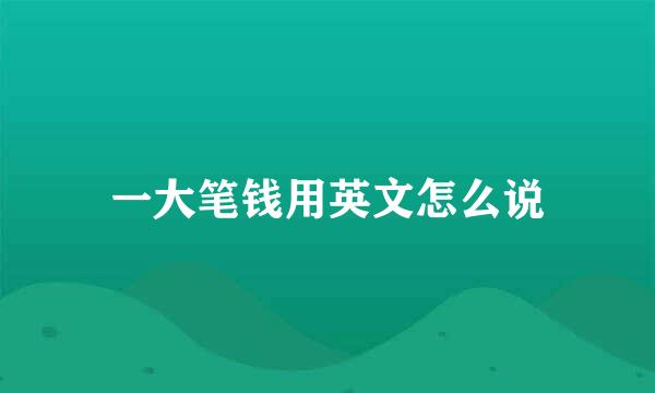 一大笔钱用英文怎么说