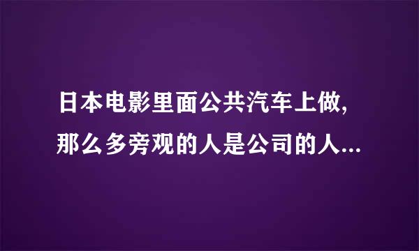 日本电影里面公共汽车上做,那么多旁观的人是公司的人还是群众.在街道角落做周围有遮挡物吗?万一有路人...